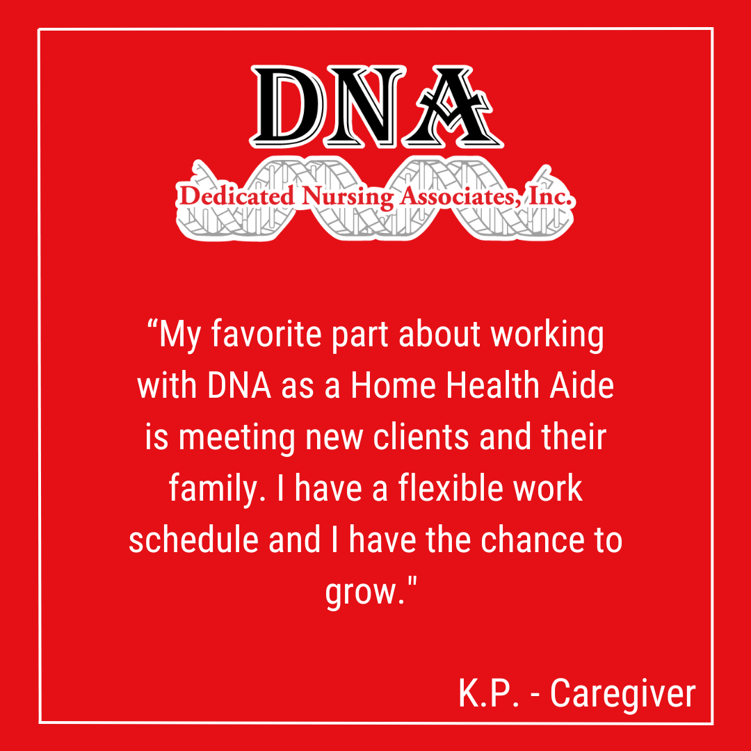 “My favorite part about working with DNA as a Home Health Aide is meeting new clients and their family. I have a flexible work schedule and I have the chance to grow." -KP, Caregiver