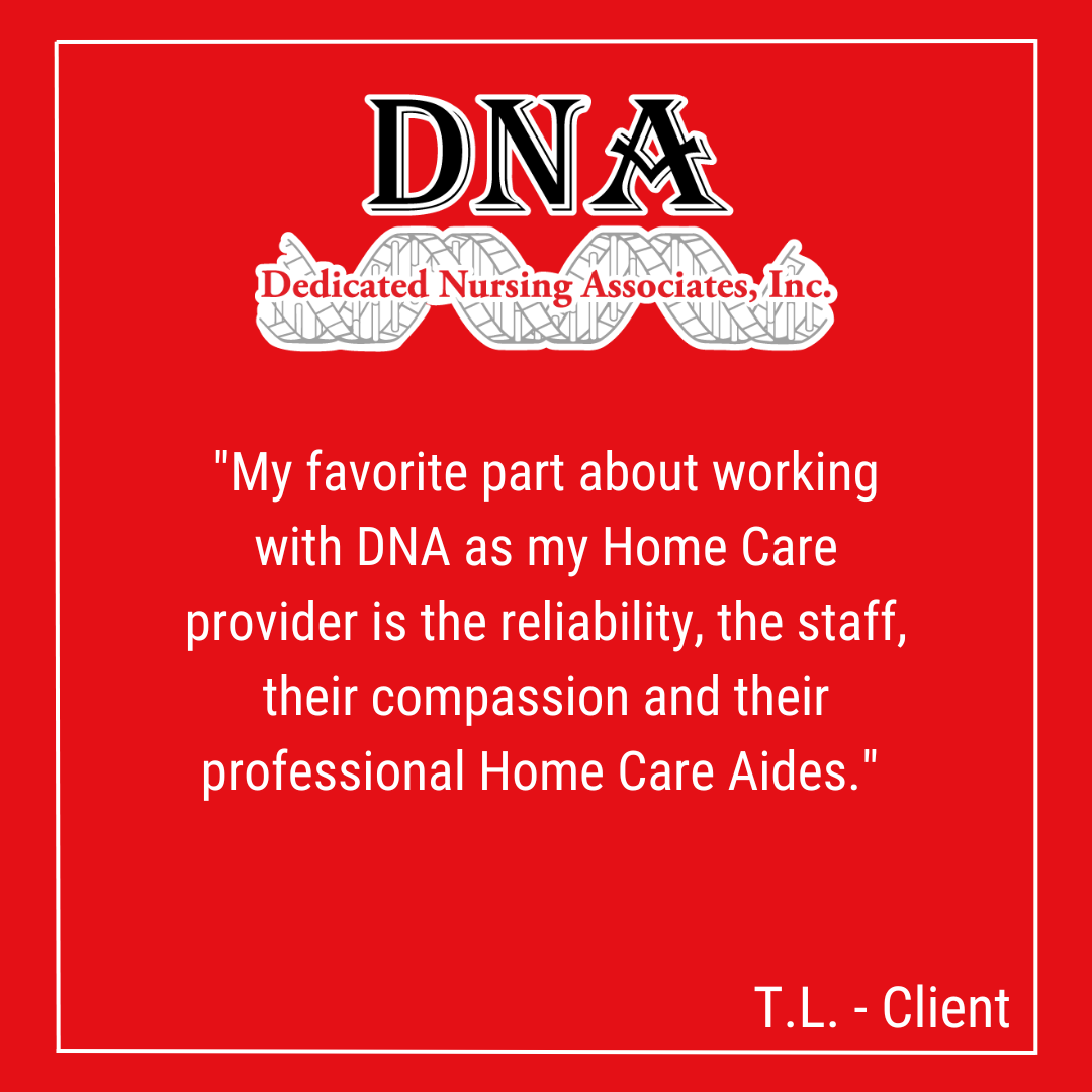 "My favorite part about working with DNA as my Home Care provider is the reliability, the staff, their compassion and their professional Home Care Aides." -TL, Client