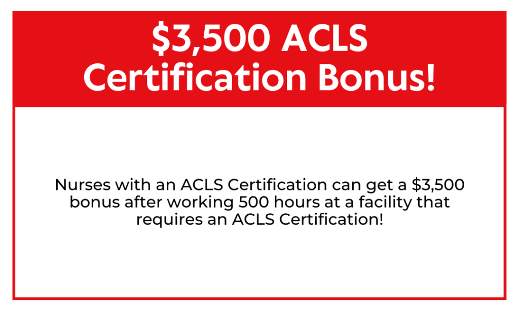 Nurses with an ACLS Certification can get a $3,500 bonus after working 500 hours at a facility that requires an ACLS Certification!